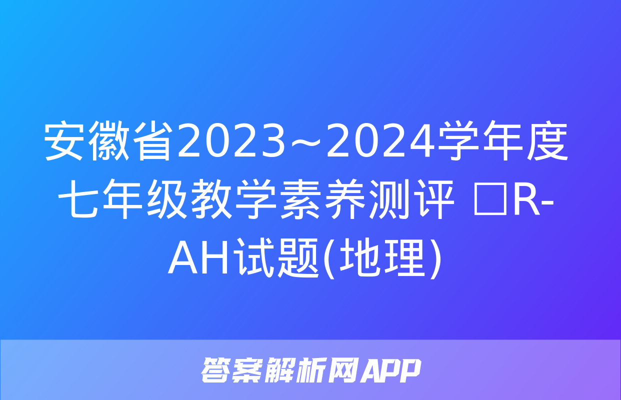 安徽省2023~2024学年度七年级教学素养测评 ☐R-AH试题(地理)