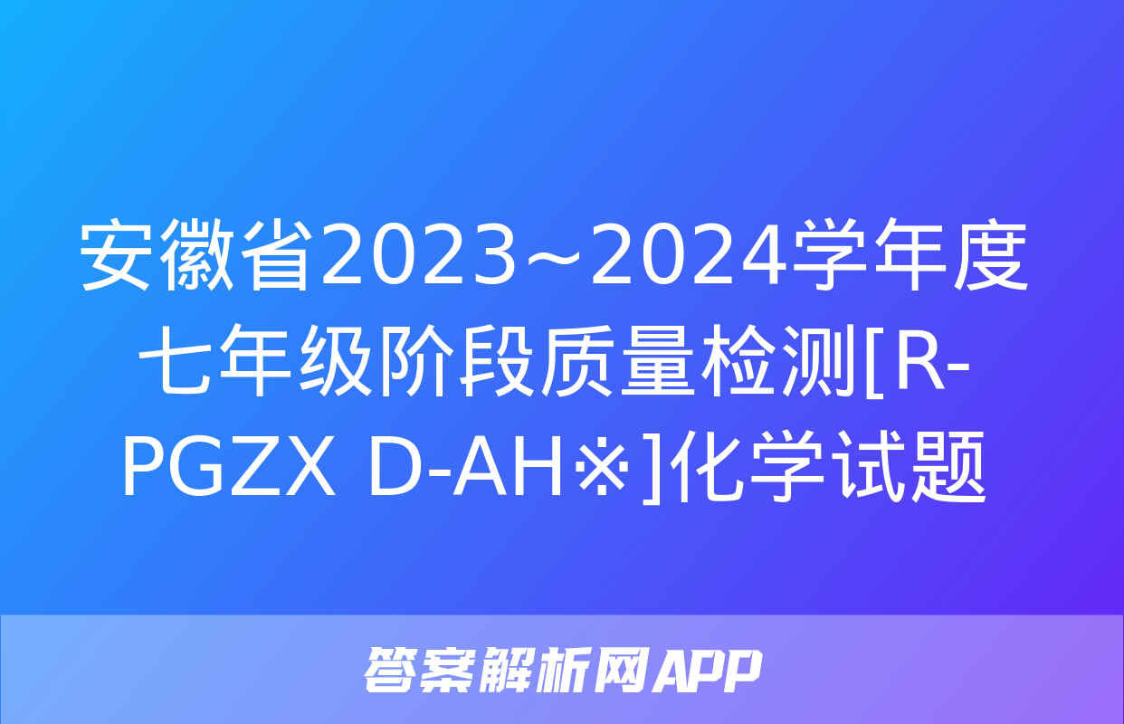 安徽省2023~2024学年度七年级阶段质量检测[R-PGZX D-AH※]化学试题