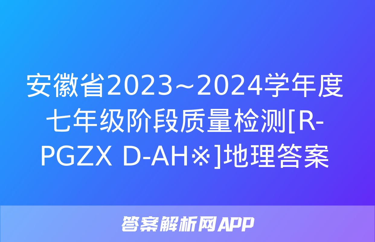 安徽省2023~2024学年度七年级阶段质量检测[R-PGZX D-AH※]地理答案