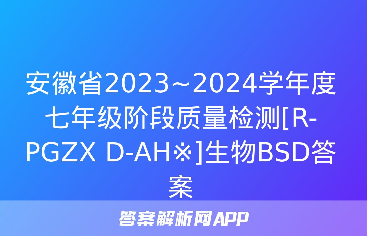 安徽省2023~2024学年度七年级阶段质量检测[R-PGZX D-AH※]生物BSD答案