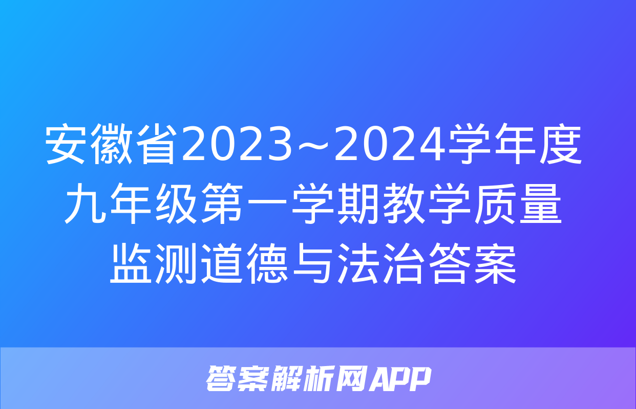 安徽省2023~2024学年度九年级第一学期教学质量监测道德与法治答案