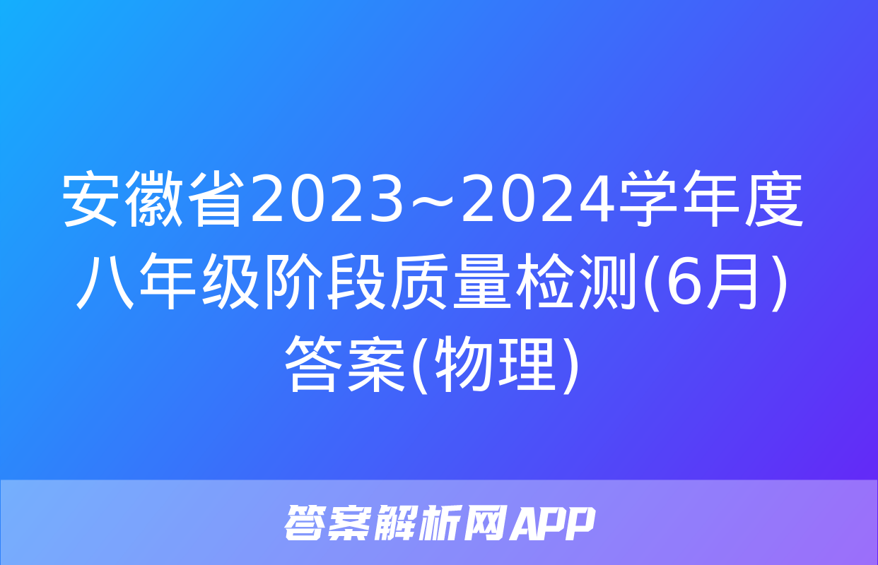 安徽省2023~2024学年度八年级阶段质量检测(6月)答案(物理)