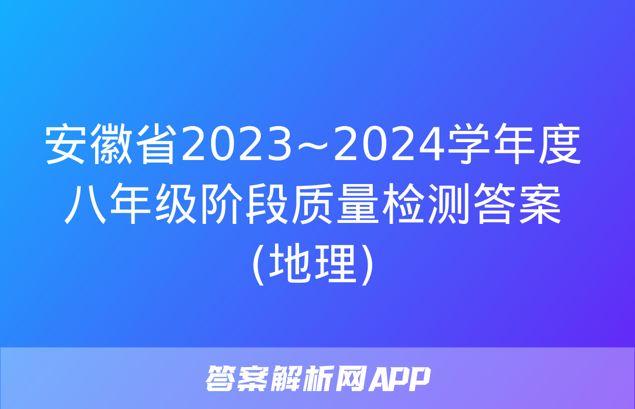 安徽省2023~2024学年度八年级阶段质量检测答案(地理)