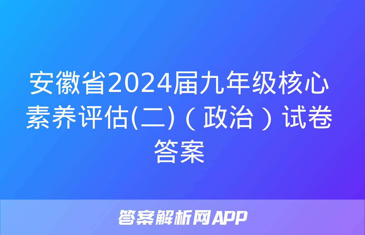 安徽省2024届九年级核心素养评估(二)（政治）试卷答案