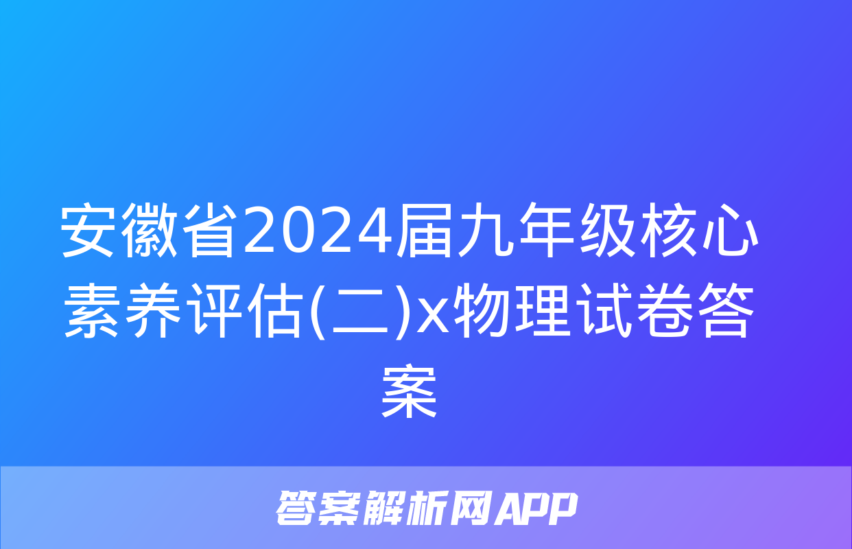 安徽省2024届九年级核心素养评估(二)x物理试卷答案