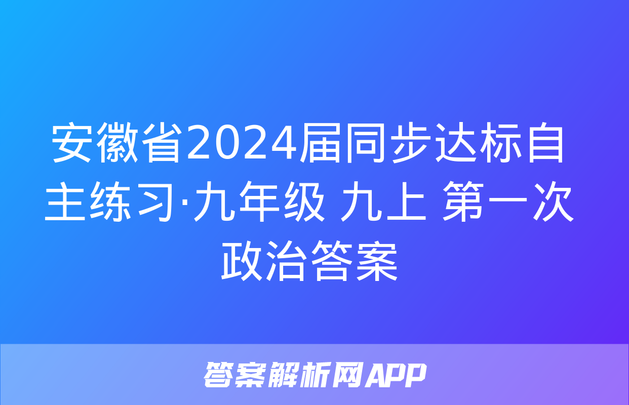 安徽省2024届同步达标自主练习·九年级 九上 第一次政治答案