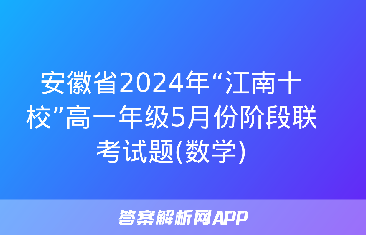 安徽省2024年“江南十校”高一年级5月份阶段联考试题(数学)