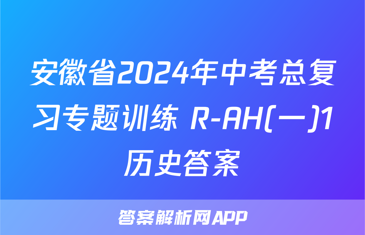 安徽省2024年中考总复习专题训练 R-AH(一)1历史答案
