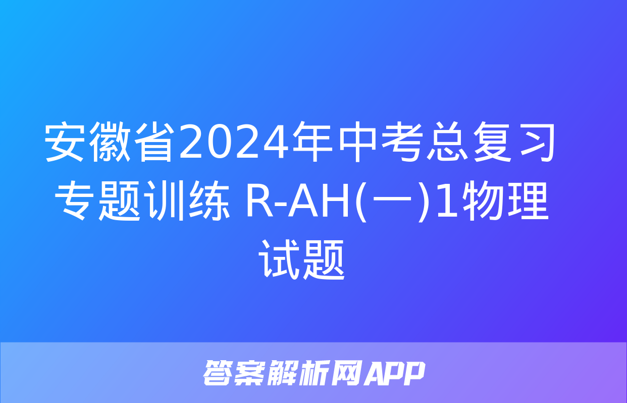 安徽省2024年中考总复习专题训练 R-AH(一)1物理试题