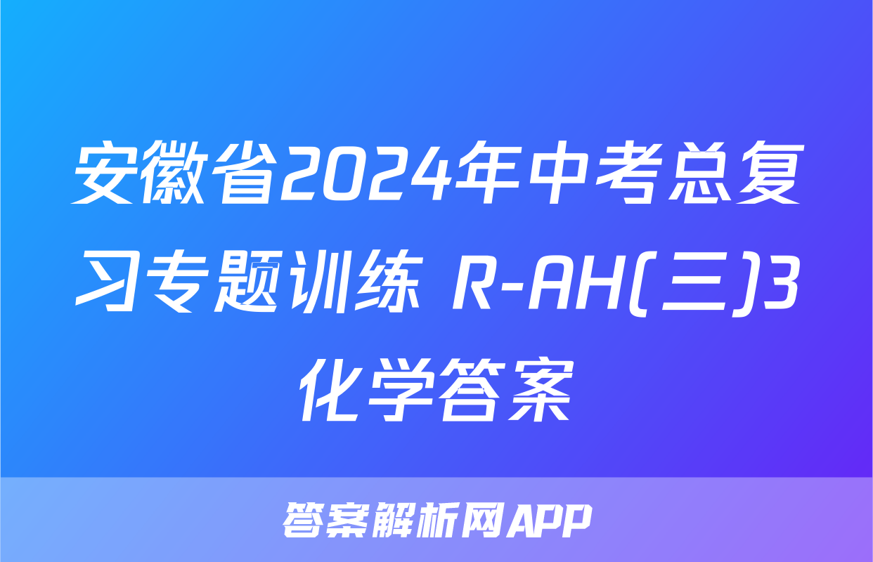 安徽省2024年中考总复习专题训练 R-AH(三)3化学答案
