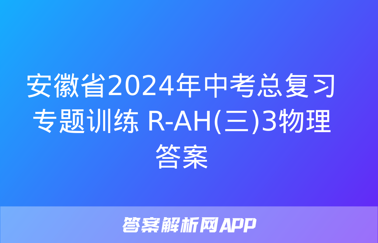 安徽省2024年中考总复习专题训练 R-AH(三)3物理答案