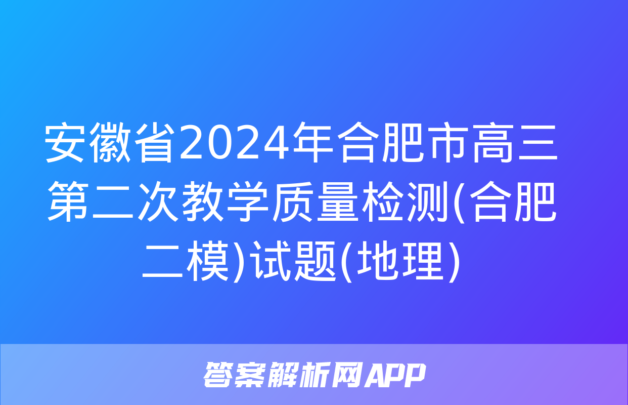 安徽省2024年合肥市高三第二次教学质量检测(合肥二模)试题(地理)