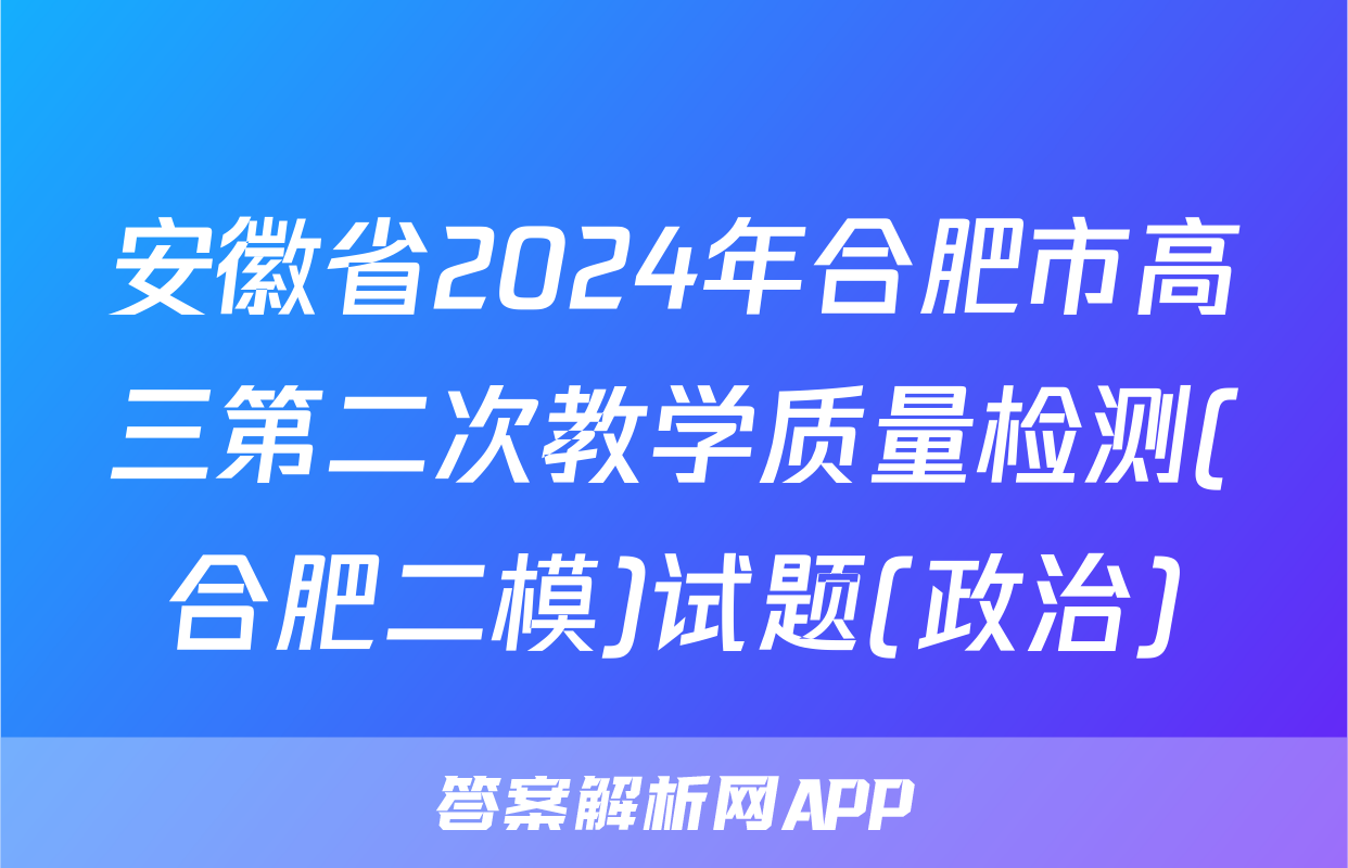 安徽省2024年合肥市高三第二次教学质量检测(合肥二模)试题(政治)