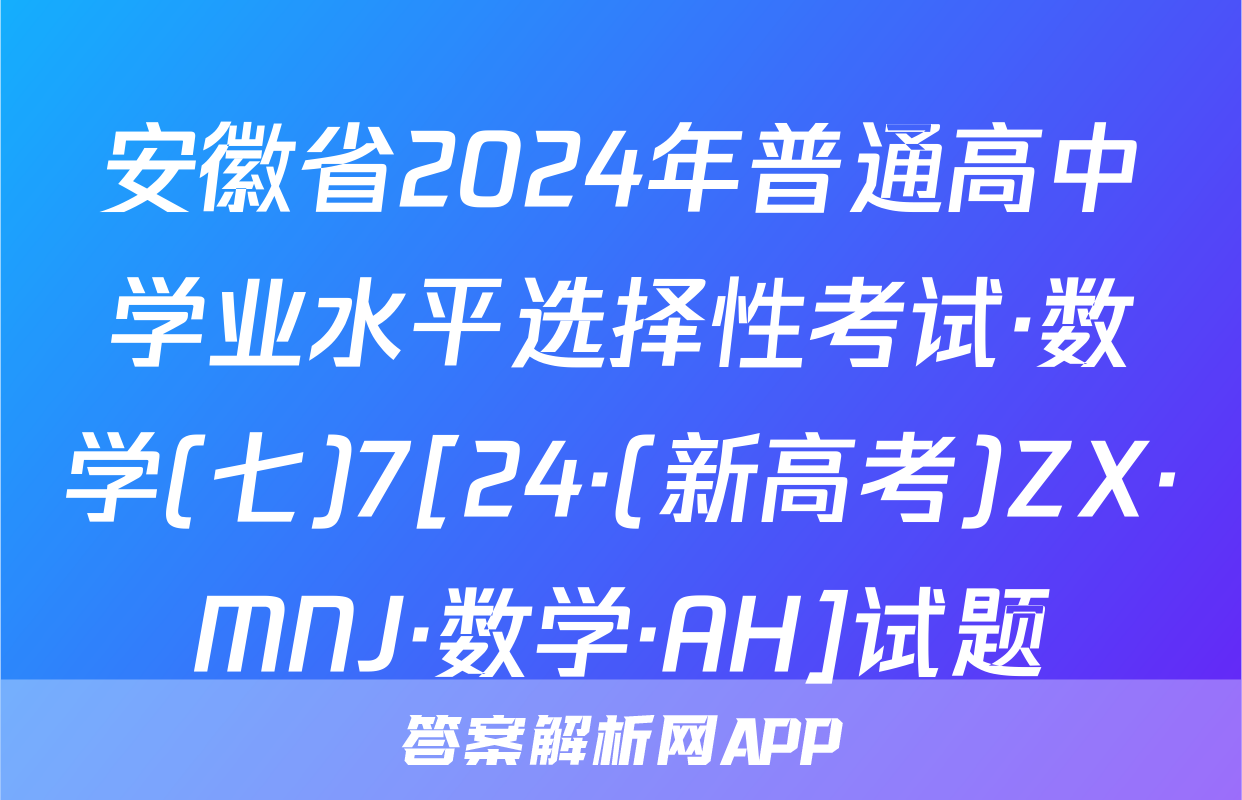 安徽省2024年普通高中学业水平选择性考试·数学(七)7[24·(新高考)ZX·MNJ·数学·AH]试题