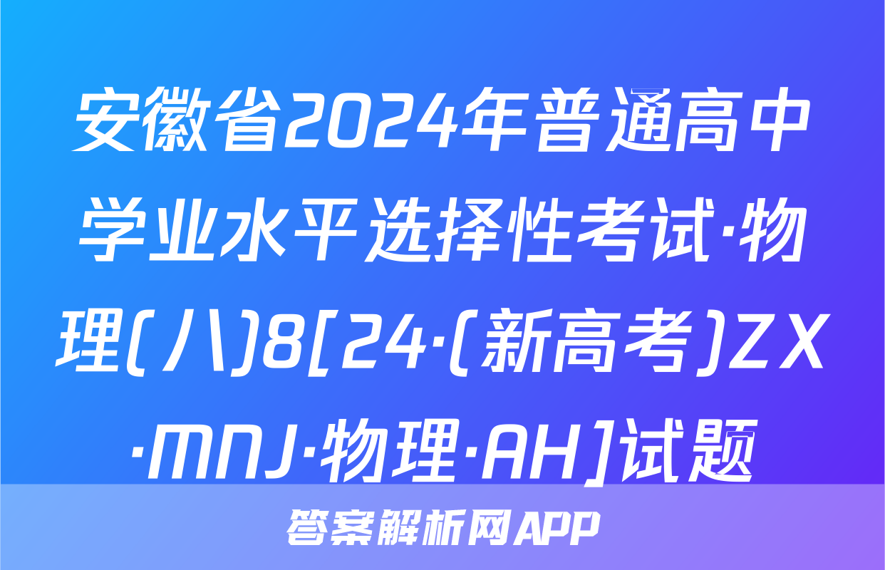 安徽省2024年普通高中学业水平选择性考试·物理(八)8[24·(新高考)ZX·MNJ·物理·AH]试题