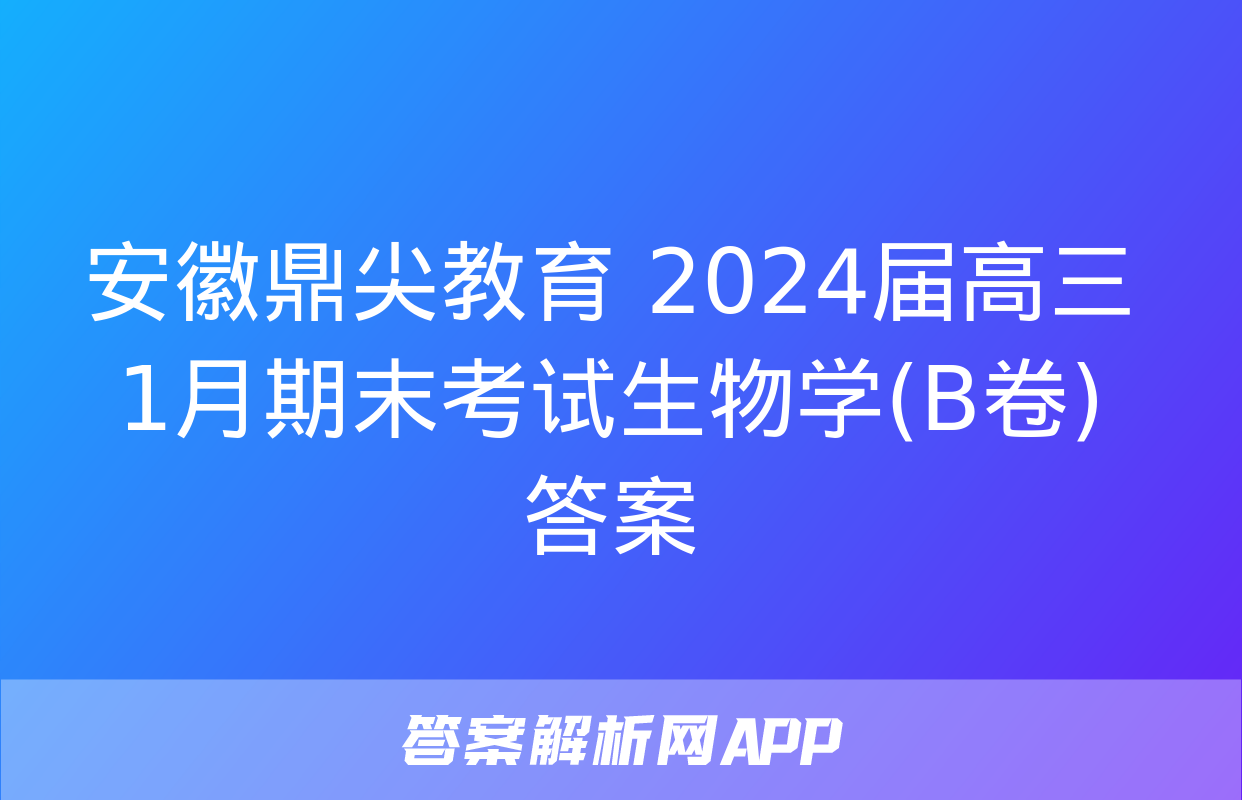 安徽鼎尖教育 2024届高三1月期末考试生物学(B卷)答案