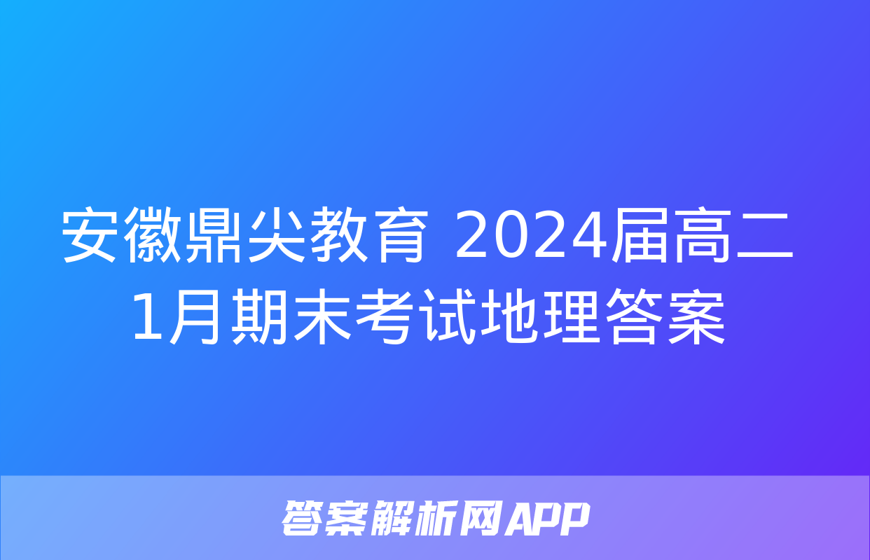 安徽鼎尖教育 2024届高二1月期末考试地理答案