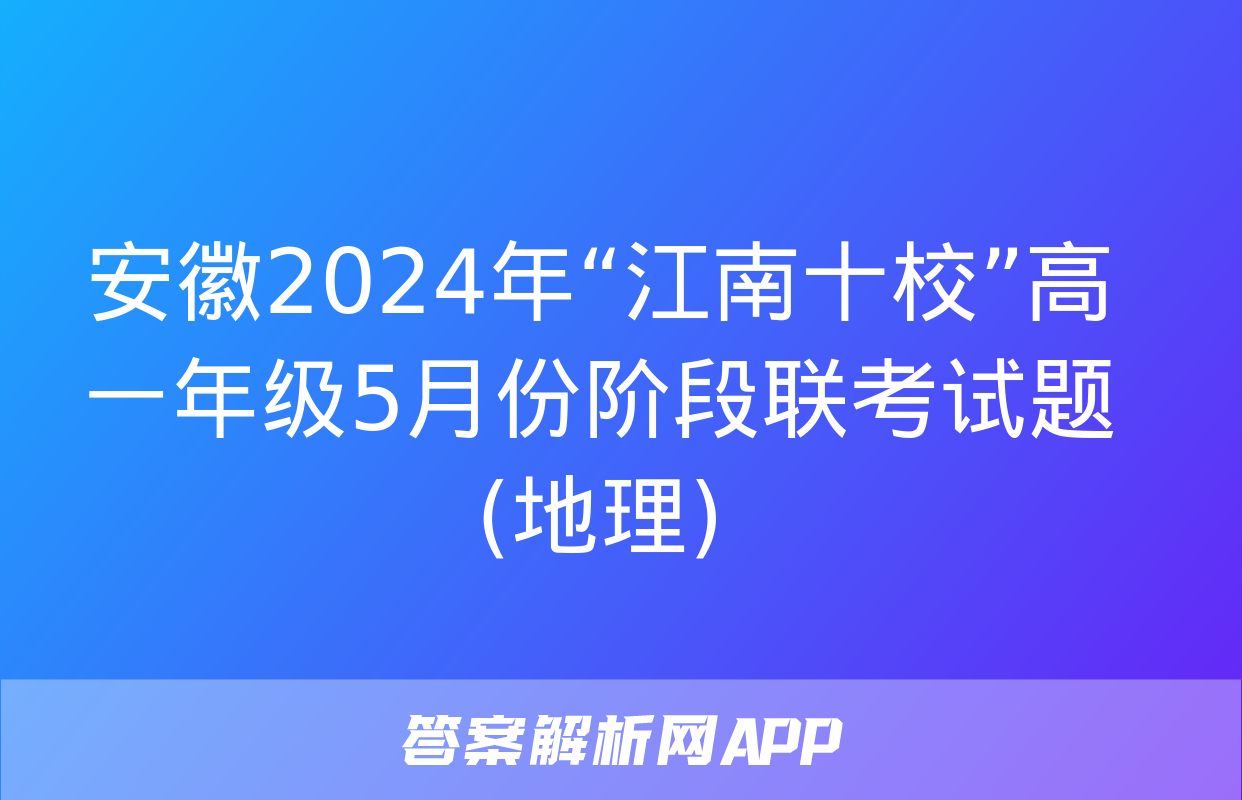 安徽2024年“江南十校”高一年级5月份阶段联考试题(地理)