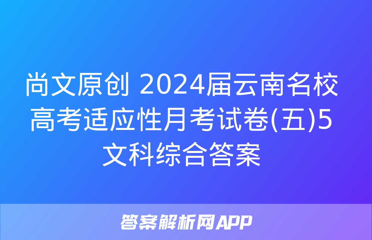 尚文原创 2024届云南名校高考适应性月考试卷(五)5文科综合答案