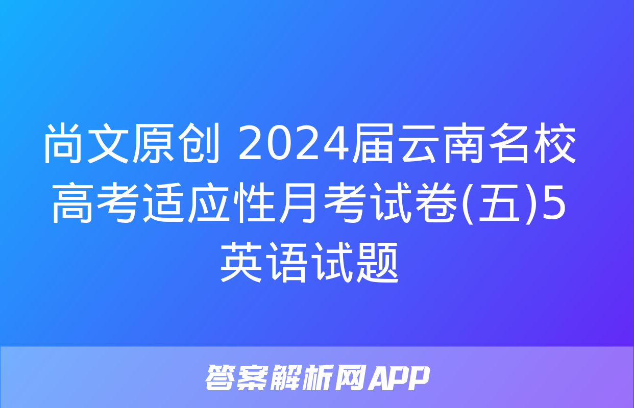 尚文原创 2024届云南名校高考适应性月考试卷(五)5英语试题