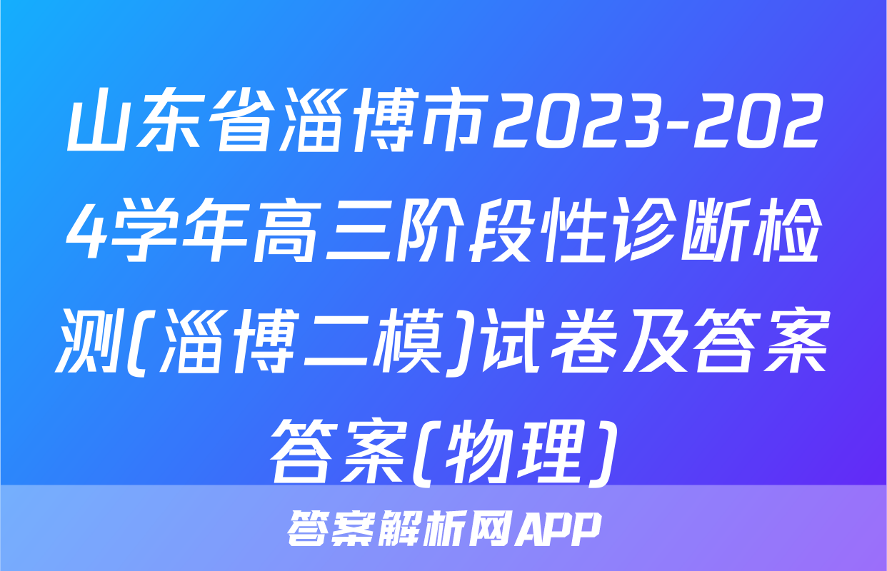 山东省淄博市2023-2024学年高三阶段性诊断检测(淄博二模)试卷及答案答案(物理)