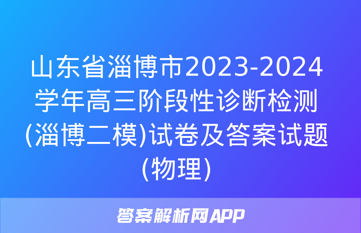 山东省淄博市2023-2024学年高三阶段性诊断检测(淄博二模)试卷及答案试题(物理)