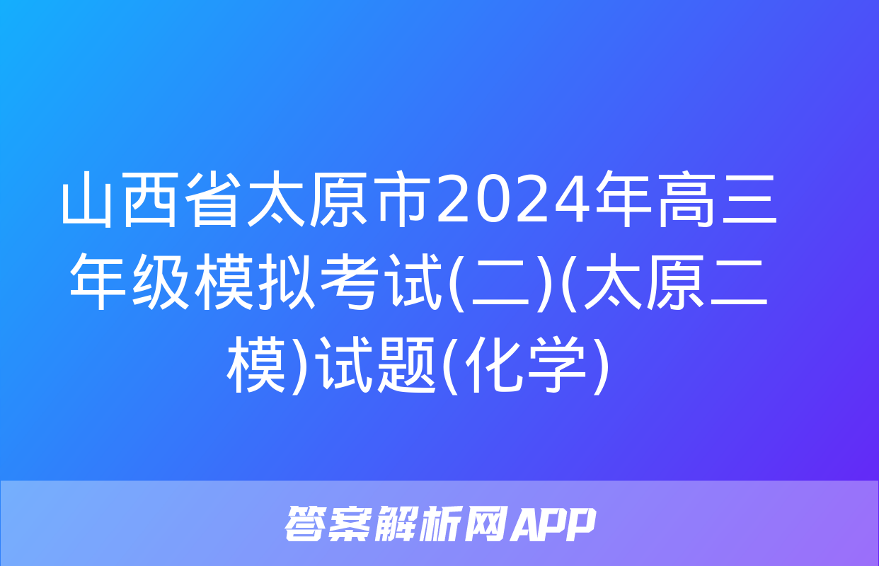 山西省太原市2024年高三年级模拟考试(二)(太原二模)试题(化学)