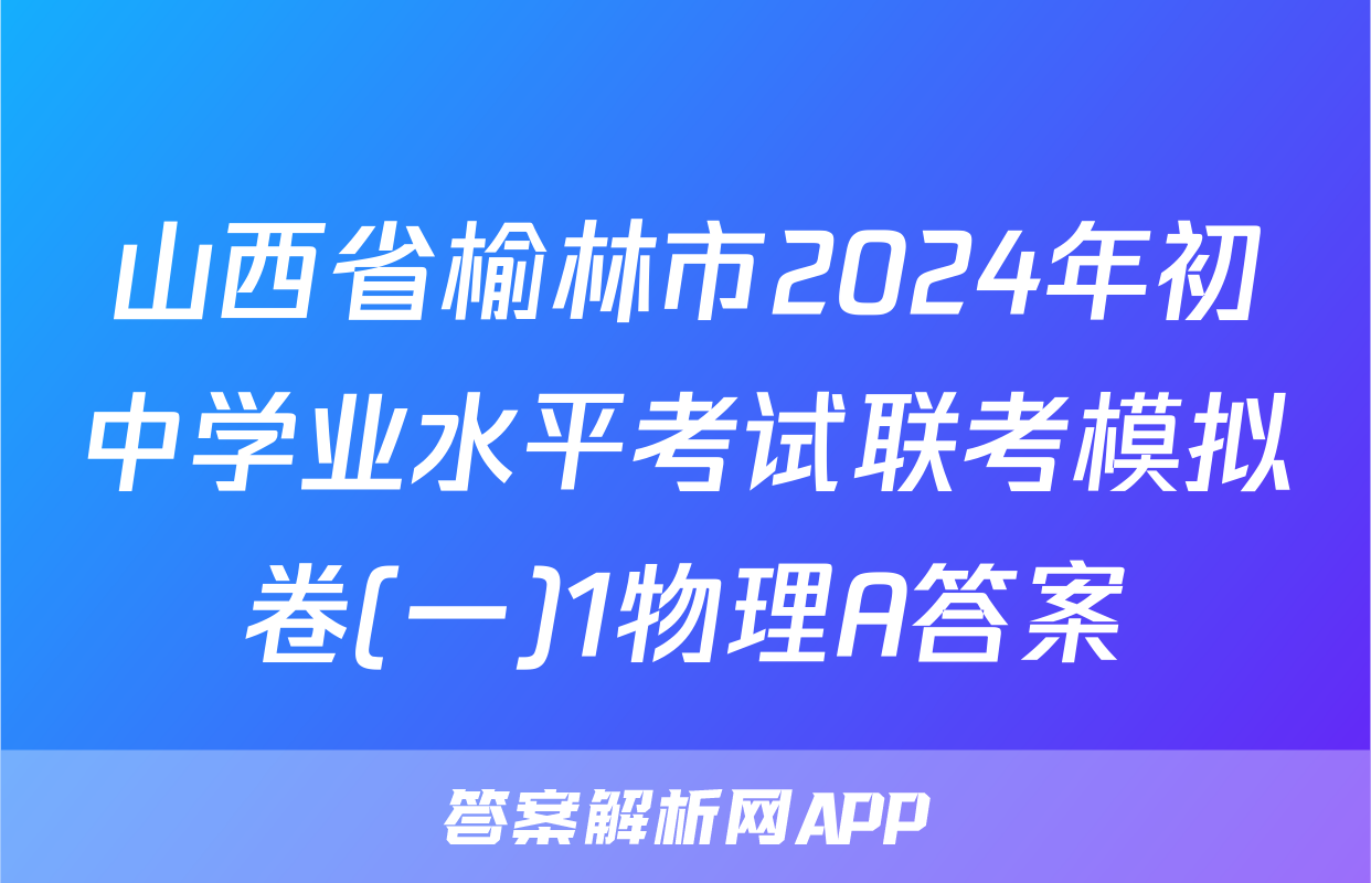 山西省榆林市2024年初中学业水平考试联考模拟卷(一)1物理A答案