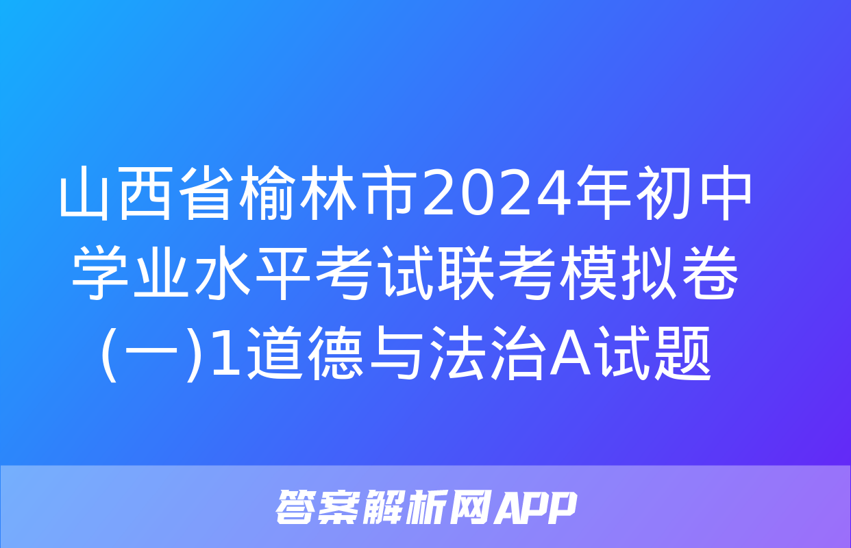 山西省榆林市2024年初中学业水平考试联考模拟卷(一)1道德与法治A试题