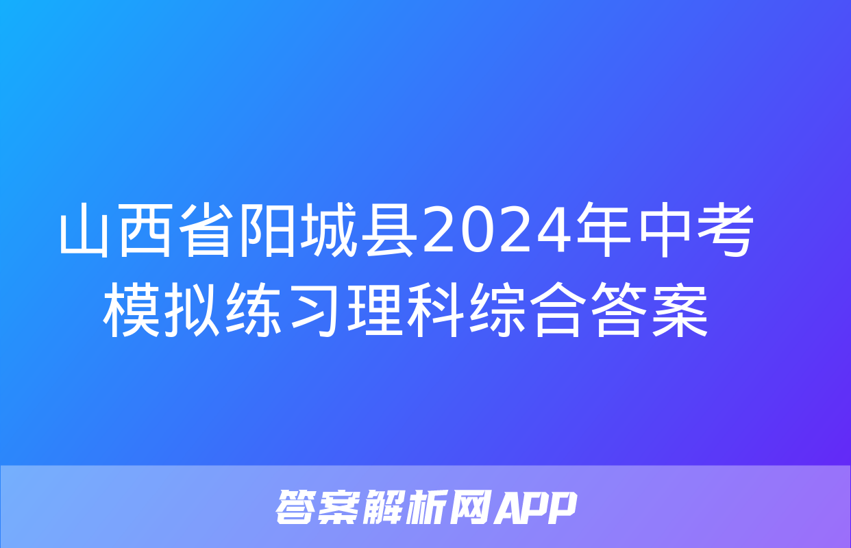 山西省阳城县2024年中考模拟练习理科综合答案