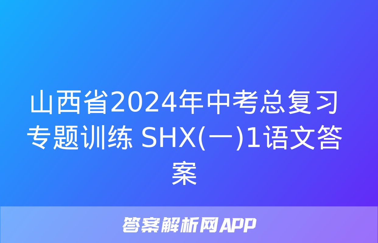 山西省2024年中考总复习专题训练 SHX(一)1语文答案