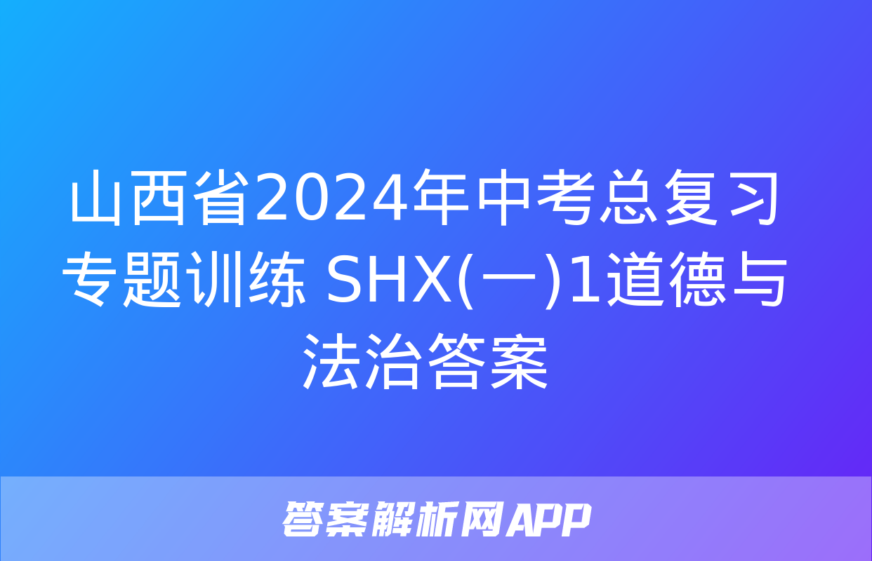 山西省2024年中考总复习专题训练 SHX(一)1道德与法治答案