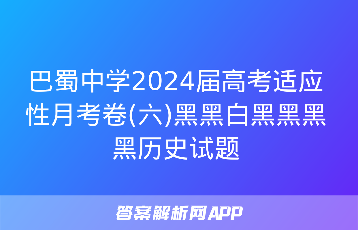 巴蜀中学2024届高考适应性月考卷(六)黑黑白黑黑黑黑历史试题