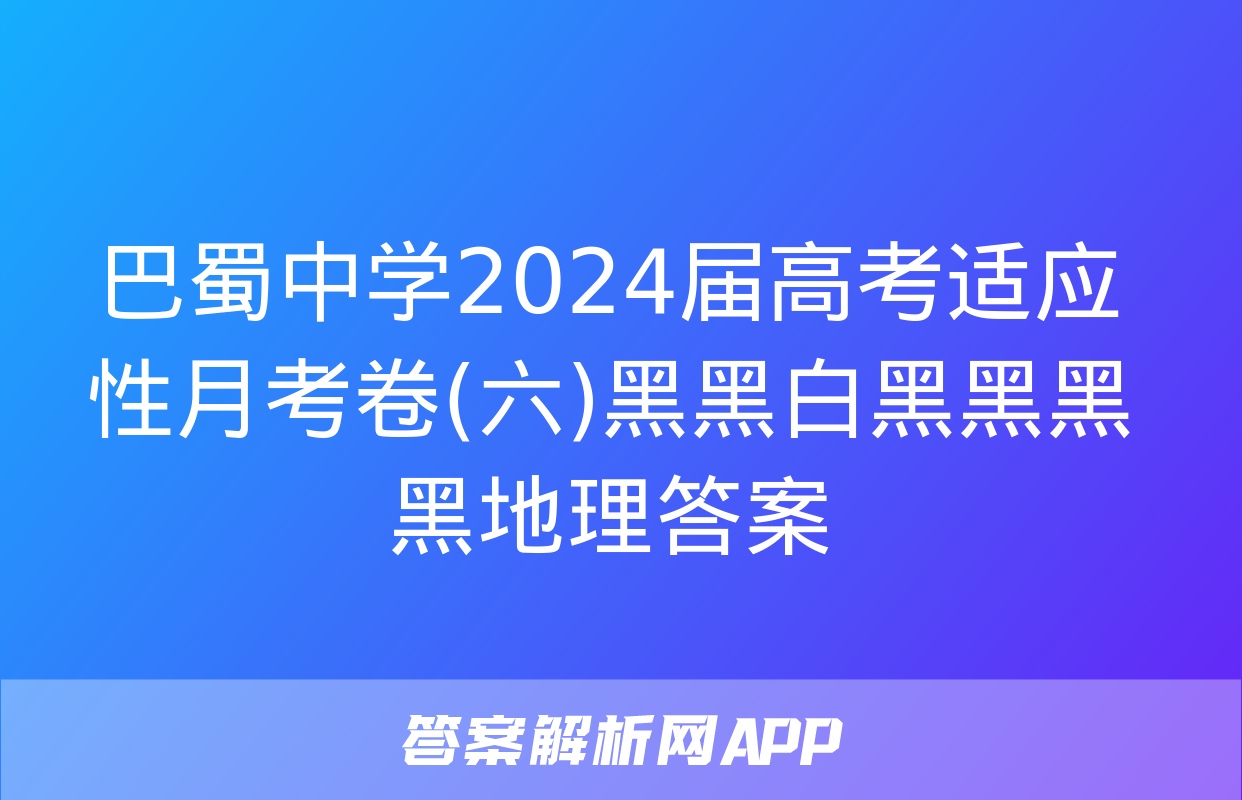 巴蜀中学2024届高考适应性月考卷(六)黑黑白黑黑黑黑地理答案