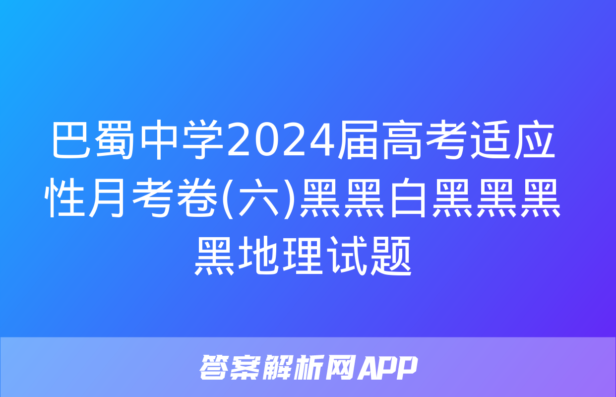 巴蜀中学2024届高考适应性月考卷(六)黑黑白黑黑黑黑地理试题