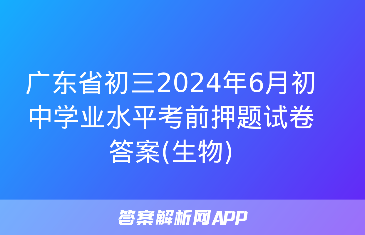 广东省初三2024年6月初中学业水平考前押题试卷答案(生物)