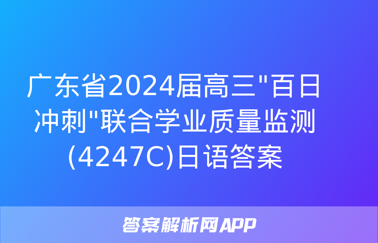 广东省2024届高三"百日冲刺"联合学业质量监测(4247C)日语答案