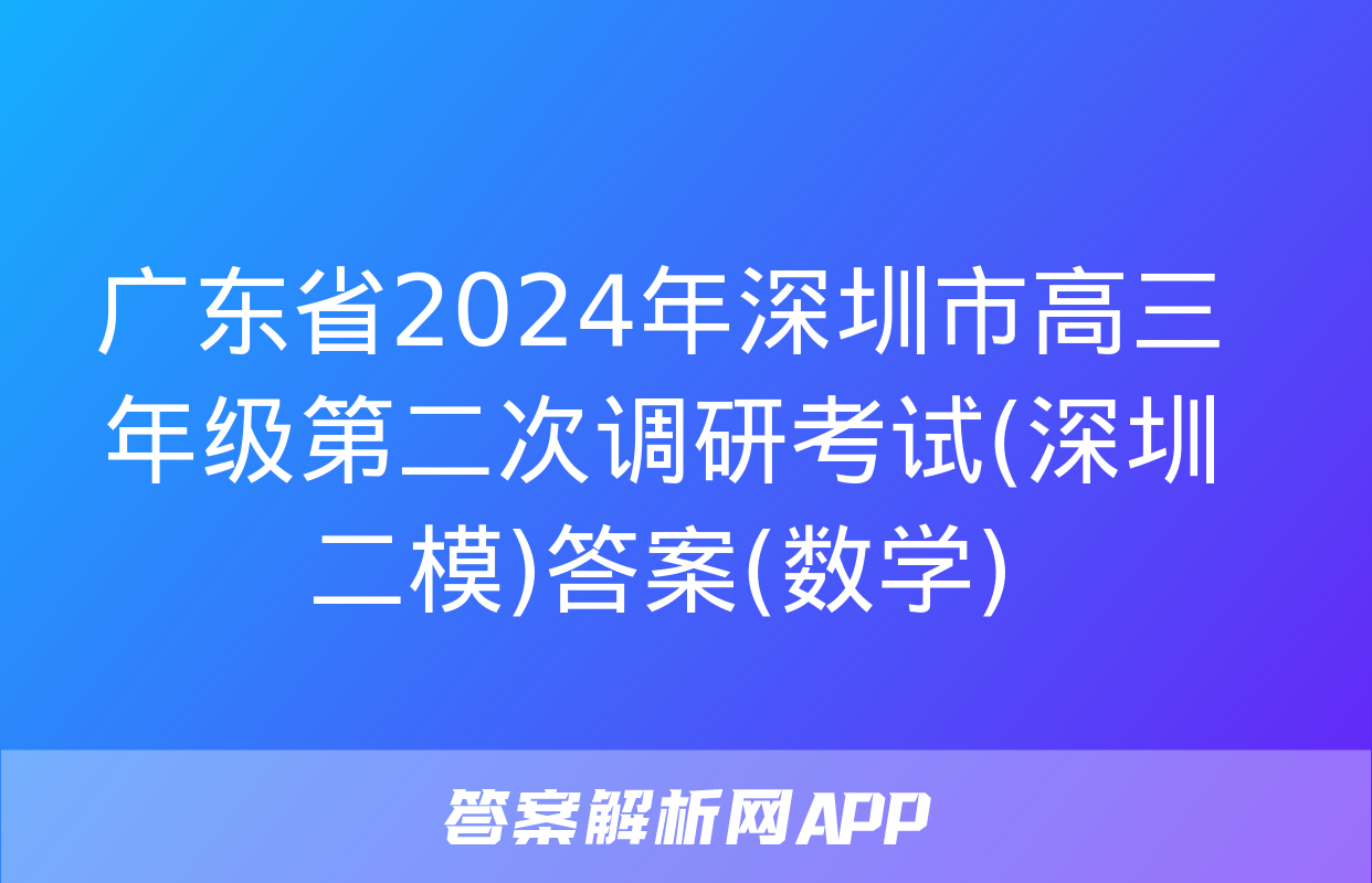 广东省2024年深圳市高三年级第二次调研考试(深圳二模)答案(数学)