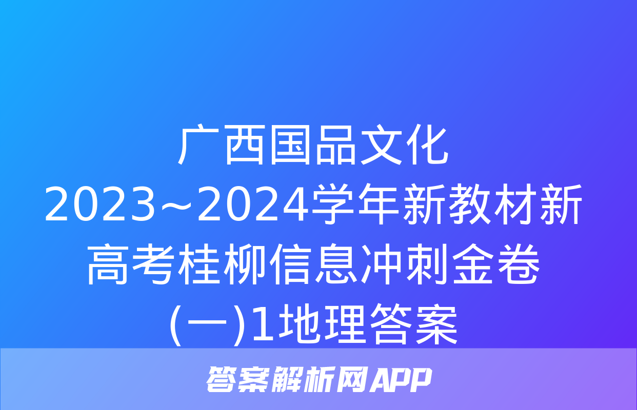 广西国品文化 2023~2024学年新教材新高考桂柳信息冲刺金卷(一)1地理答案