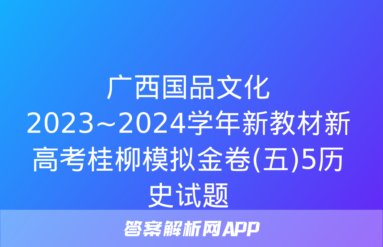 广西国品文化 2023~2024学年新教材新高考桂柳模拟金卷(五)5历史试题