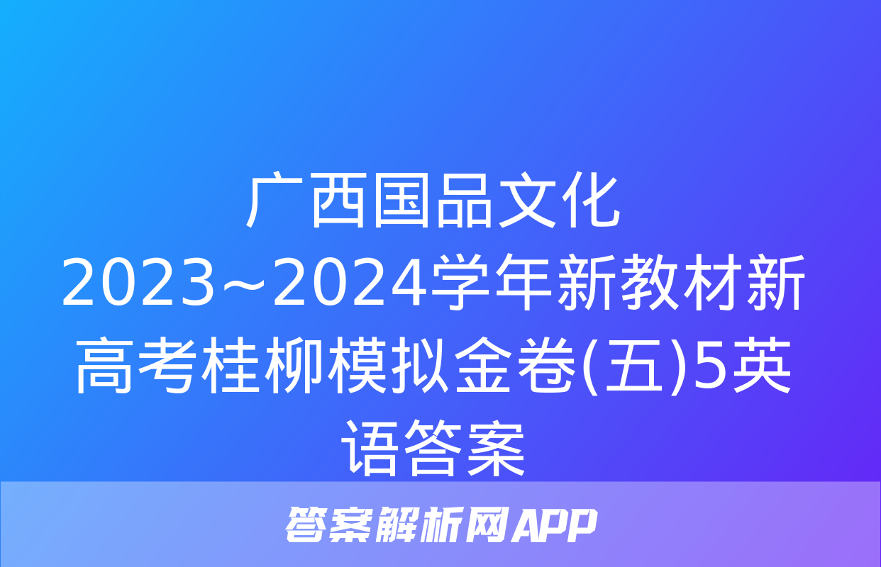 广西国品文化 2023~2024学年新教材新高考桂柳模拟金卷(五)5英语答案