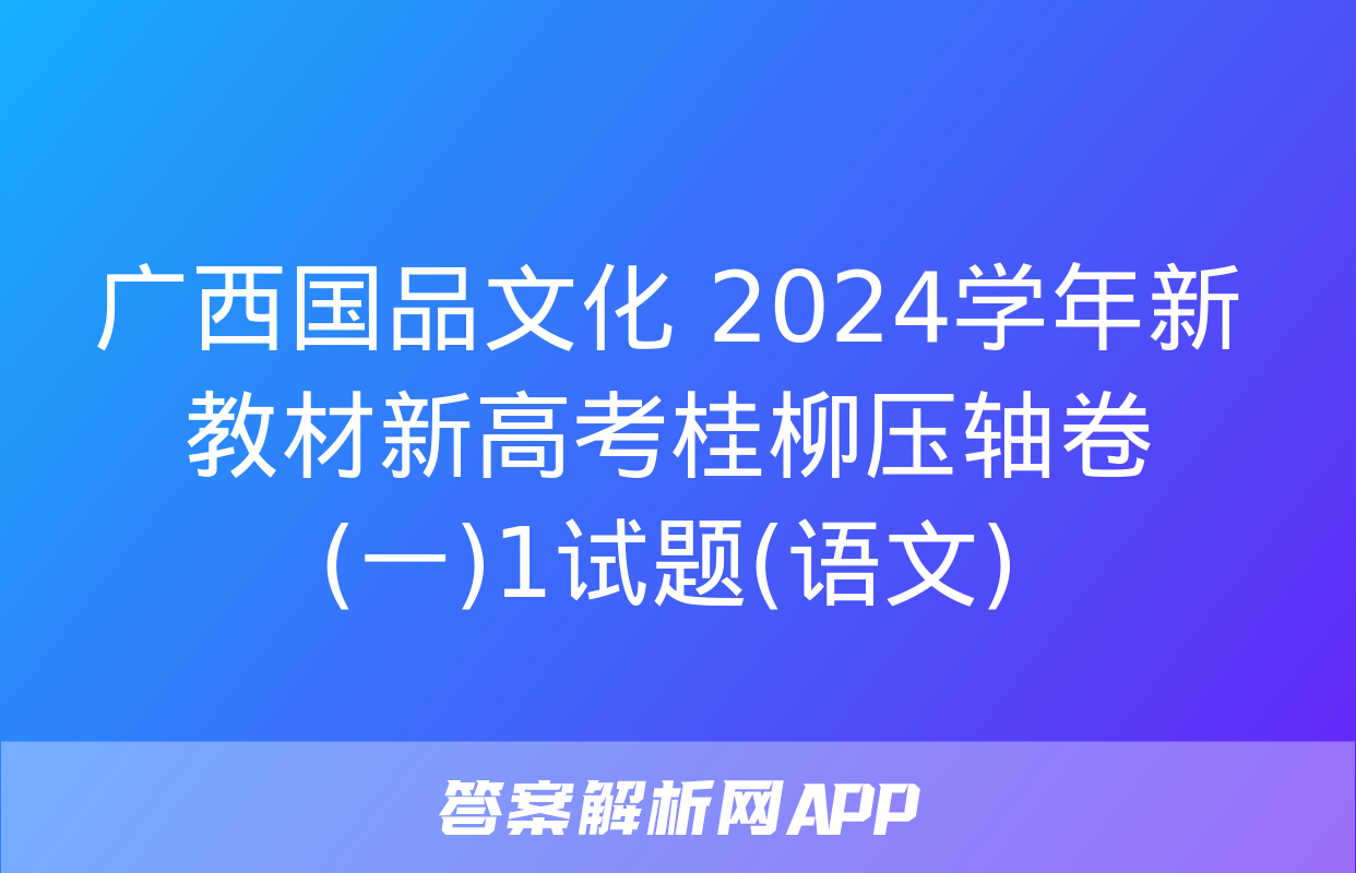 广西国品文化 2024学年新教材新高考桂柳压轴卷(一)1试题(语文)