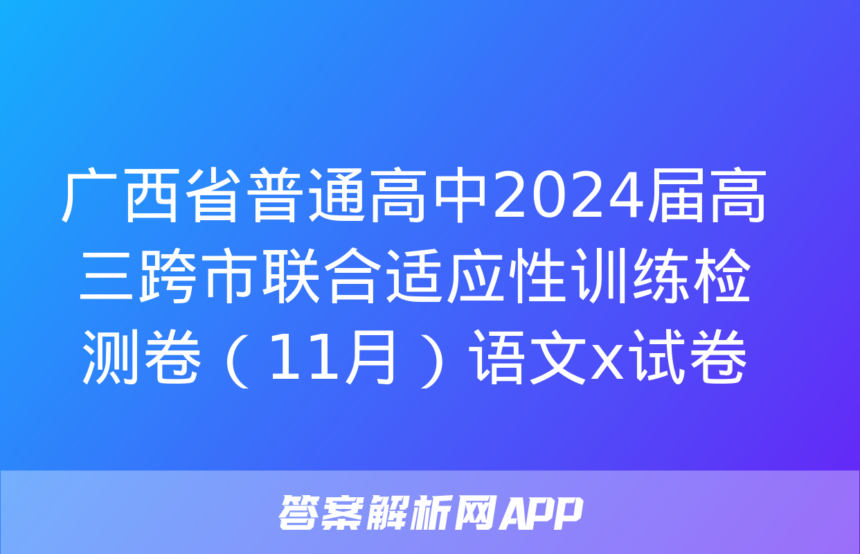 广西省普通高中2024届高三跨市联合适应性训练检测卷（11月）语文x试卷