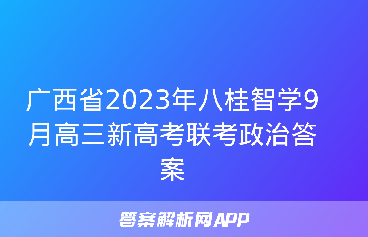 广西省2023年八桂智学9月高三新高考联考政治答案