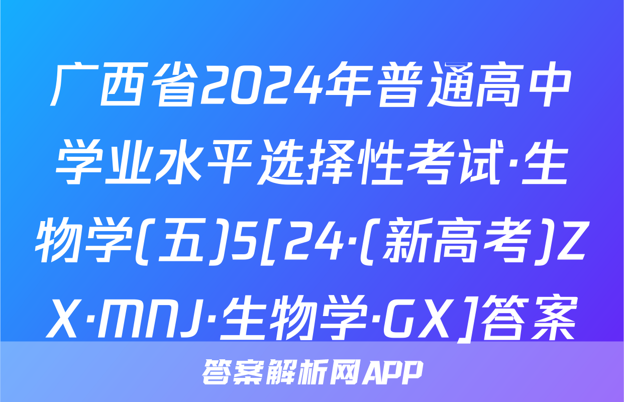 广西省2024年普通高中学业水平选择性考试·生物学(五)5[24·(新高考)ZX·MNJ·生物学·GX]答案