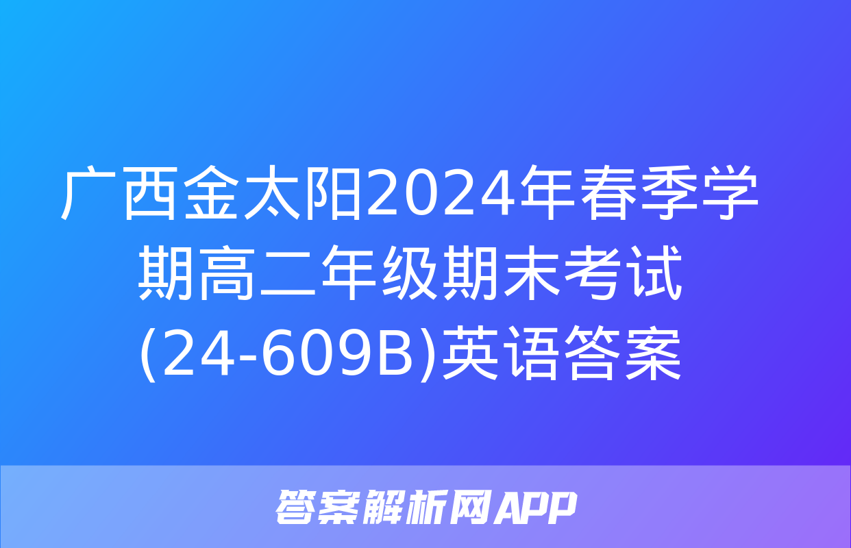 广西金太阳2024年春季学期高二年级期末考试(24-609B)英语答案