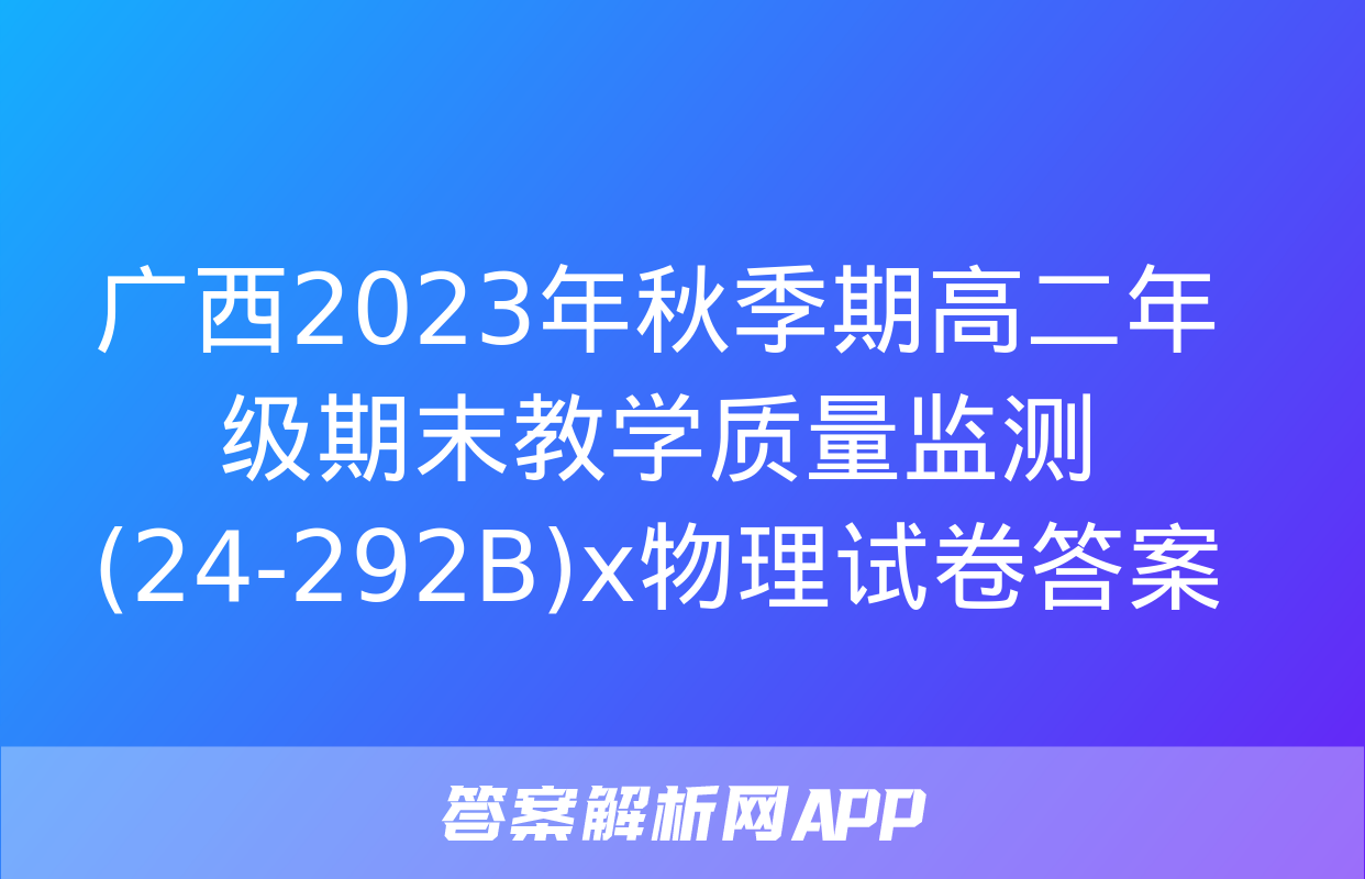 广西2023年秋季期高二年级期末教学质量监测(24-292B)x物理试卷答案