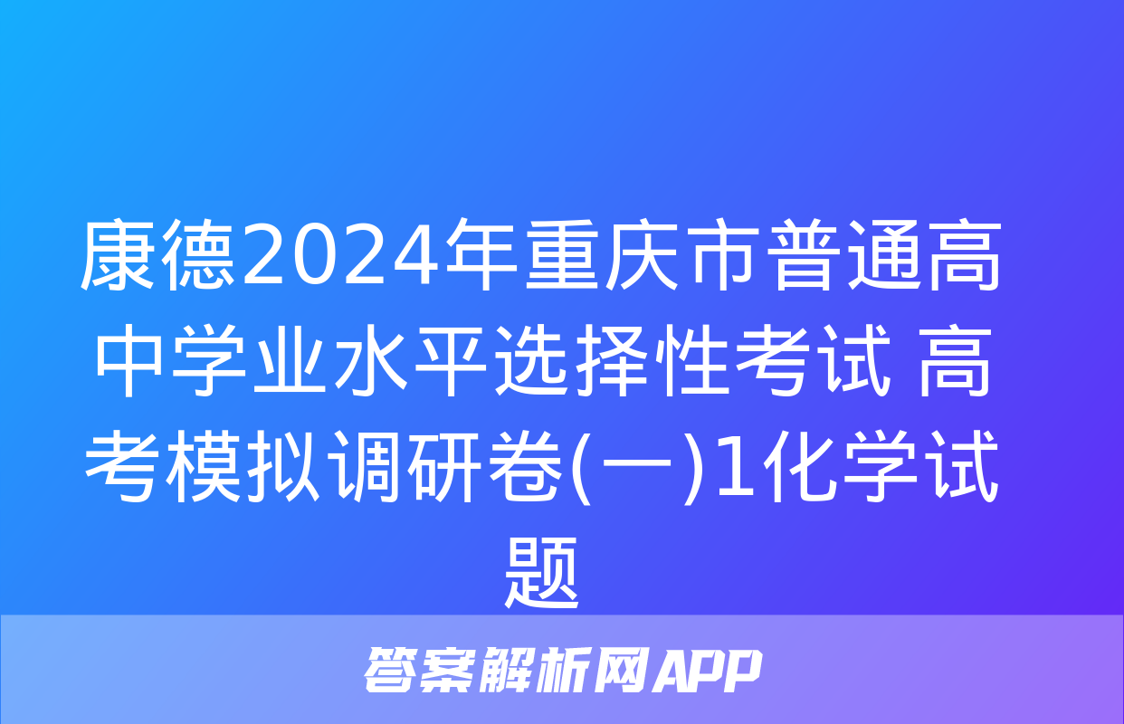 康德2024年重庆市普通高中学业水平选择性考试 高考模拟调研卷(一)1化学试题