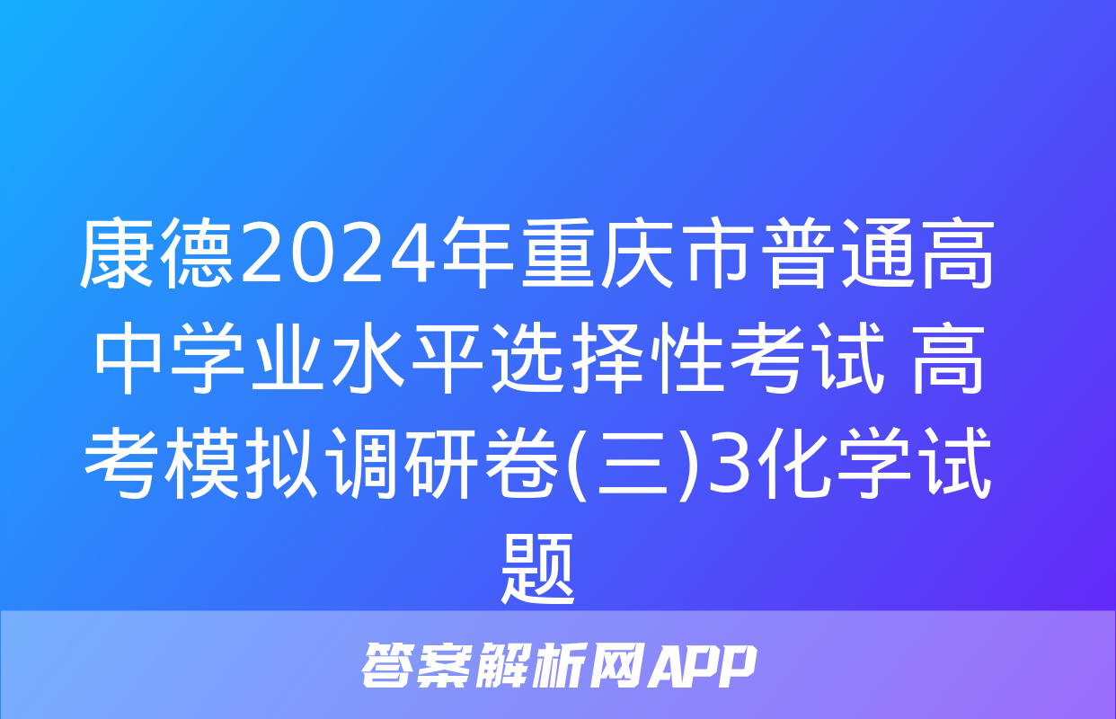 康德2024年重庆市普通高中学业水平选择性考试 高考模拟调研卷(三)3化学试题