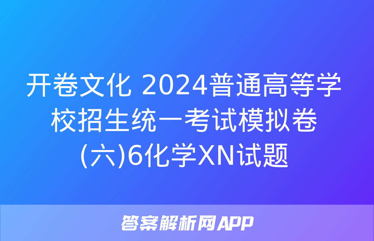 开卷文化 2024普通高等学校招生统一考试模拟卷(六)6化学XN试题